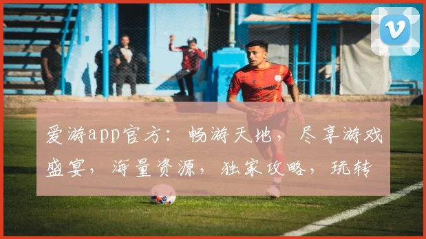 爱游app官方：畅游天地，尽享游戏盛宴，海量资源，独家攻略，玩转指尖世界