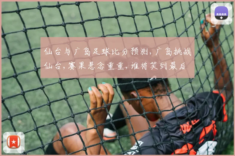 仙台与广岛足球比分预测,广岛挑战仙台,赛果悬念重重,谁将笑到最后