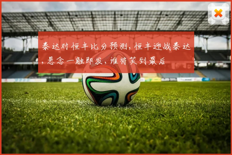 泰达对恒丰比分预测,恒丰迎战泰达,悬念一触即发,谁将笑到最后