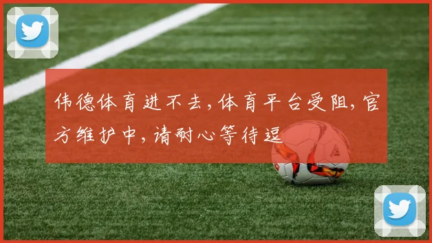 伟德体育进不去,体育平台受阻,官方维护中,请耐心等待逗