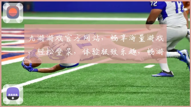 九游游戏官方网站，畅享海量游戏，轻松登录，体验极致乐趣，畅游无界