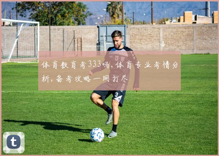 体育教育考333吗,体育专业考情分析,备考攻略一网打尽